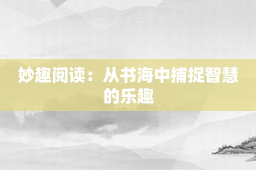 妙趣阅读：从书海中捕捉智慧的乐趣