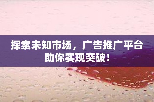 探索未知市场，广告推广平台助你实现突破！