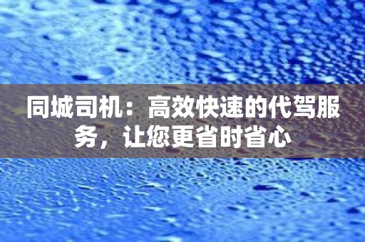 同城司机：高效快速的代驾服务，让您更省时省心