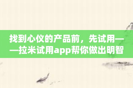 找到心仪的产品前，先试用——拉米试用app帮你做出明智的选择！