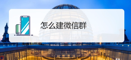 微信怎么建群？（微信建群的方法）