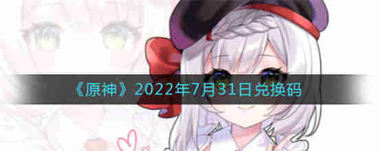 原神2022年7月31日兑换码在哪领(原神2022年7月兑换码)