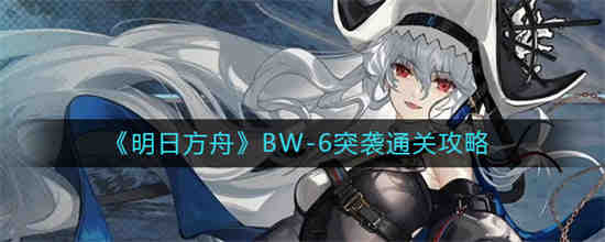 明日方舟BW-6突袭怎么通关(明日方舟 6-5 突袭)