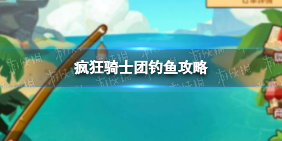 疯狂骑士团钓鱼攻略（疯狂骑士团钓鱼玩法分享）