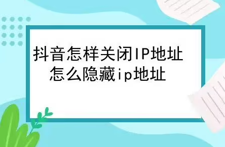 抖音IP属地怎么关闭？抖音IP属地关闭方法教程！一学就会！