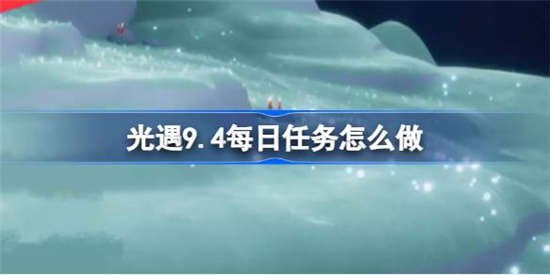 光遇9.4每日任务怎么做2023(光遇每日9.4任务攻略)