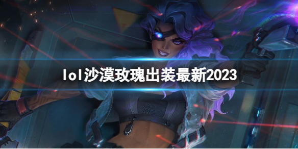 lol沙漠玫瑰出装最新2023-英雄联盟沙漠玫瑰最新出装攻略