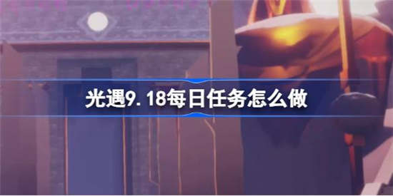 光遇9.18每日任务怎么做(光遇9.18每日任务怎么做)