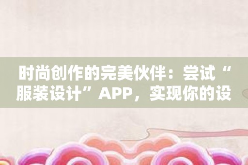 时尚创作的完美伙伴：尝试“服装设计”APP，实现你的设计梦想！