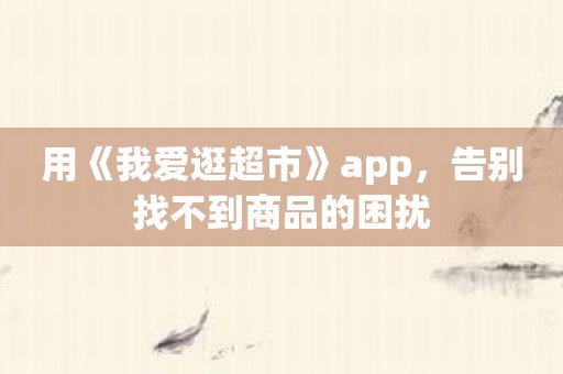 用《我爱逛超市》app，告别找不到商品的困扰