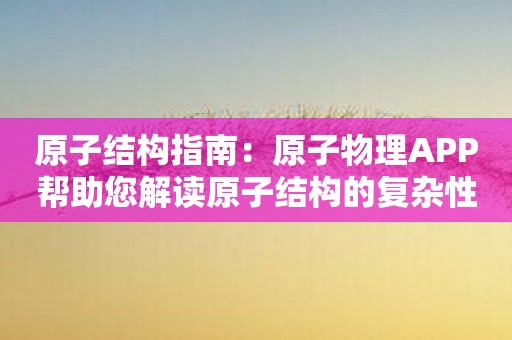 原子结构指南：原子物理APP帮助您解读原子结构的复杂性