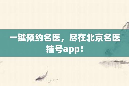 一键预约名医，尽在北京名医挂号app！