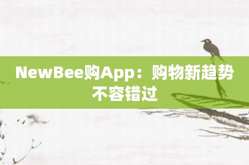 NewBee购App：购物新趋势不容错过