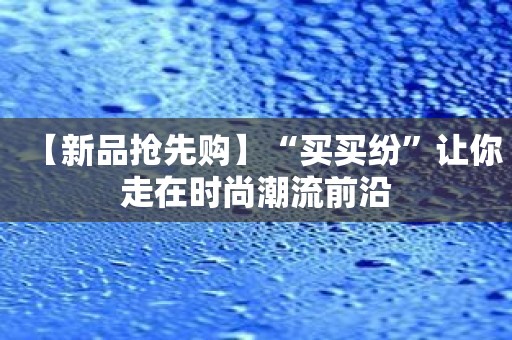 【新品抢先购】“买买纷”让你走在时尚潮流前沿