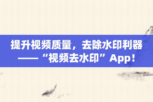 提升视频质量，去除水印利器——“视频去水印”App！