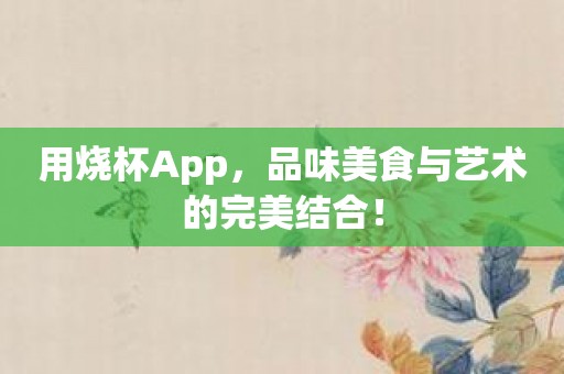 用烧杯App，品味美食与艺术的完美结合！