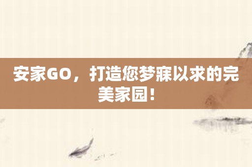 安家GO，打造您梦寐以求的完美家园！