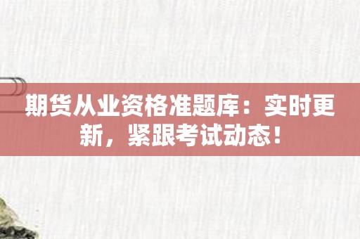 期货从业资格准题库：实时更新，紧跟考试动态！