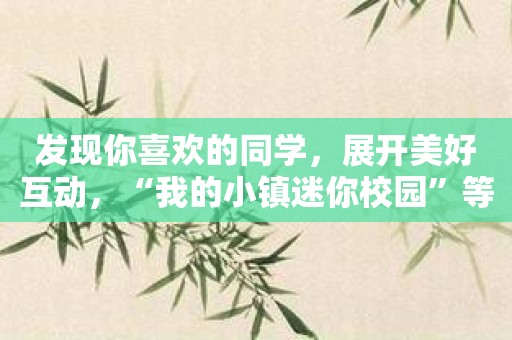 发现你喜欢的同学，展开美好互动，“我的小镇迷你校园”等你加入