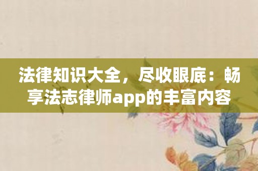 法律知识大全，尽收眼底：畅享法志律师app的丰富内容