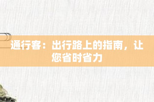 通行客：出行路上的指南，让您省时省力