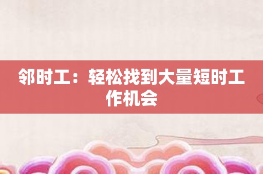 邻时工：轻松找到大量短时工作机会