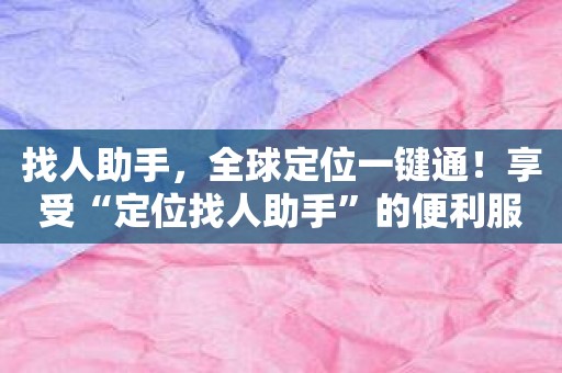 找人助手，全球定位一键通！享受“定位找人助手”的便利服务！