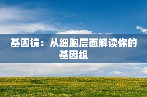 基因镜：从细胞层面解读你的基因组