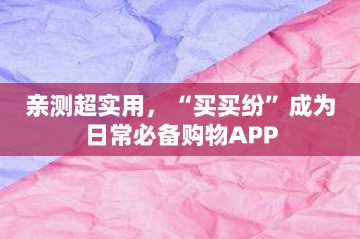 亲测超实用，“买买纷”成为日常必备购物APP