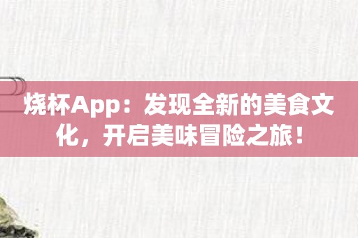 烧杯App：发现全新的美食文化，开启美味冒险之旅！