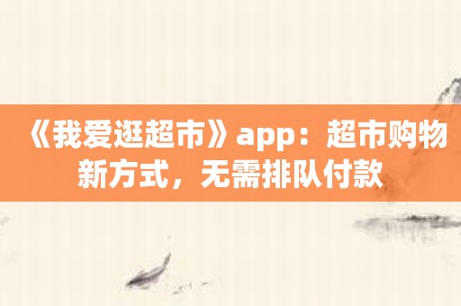 《我爱逛超市》app：超市购物新方式，无需排队付款