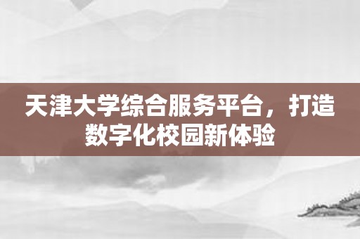 天津大学综合服务平台，打造数字化校园新体验