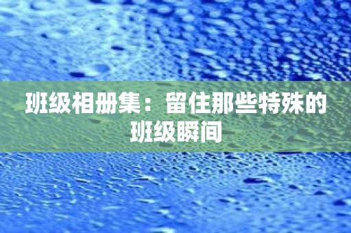 班级相册集：留住那些特殊的班级瞬间