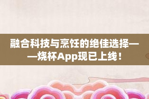 融合科技与烹饪的绝佳选择——烧杯App现已上线！