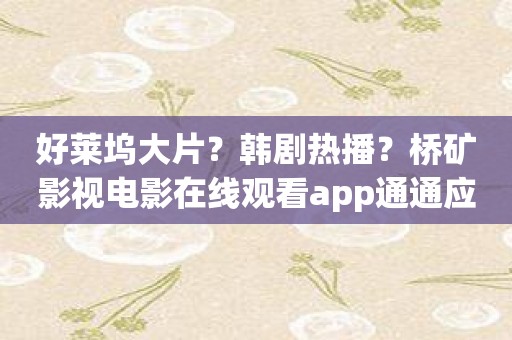 好莱坞大片？韩剧热播？桥矿影视电影在线观看app通通应有尽有！