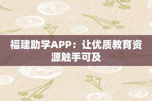 福建助学APP：让优质教育资源触手可及