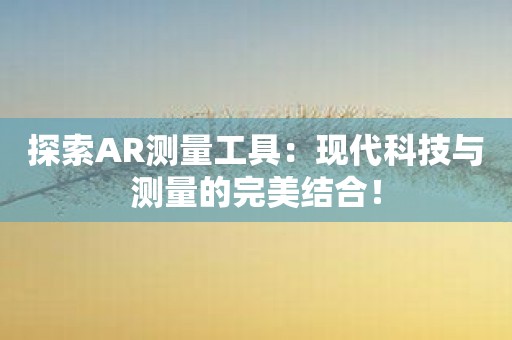 探索AR测量工具：现代科技与测量的完美结合！