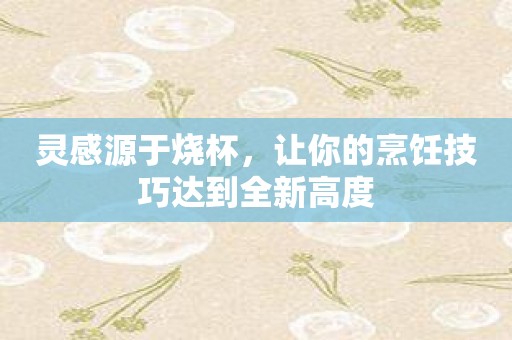 灵感源于烧杯，让你的烹饪技巧达到全新高度