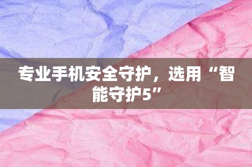 专业手机安全守护，选用“智能守护5”