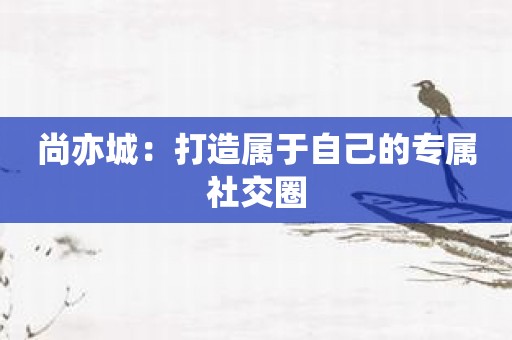 尚亦城：打造属于自己的专属社交圈