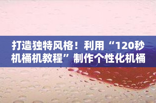 打造独特风格！利用“120秒机桶机教程”制作个性化机桶视频！