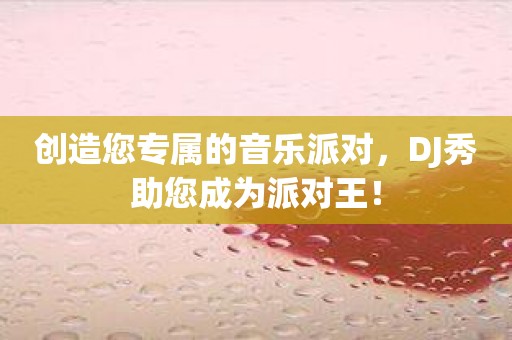 创造您专属的音乐派对，DJ秀助您成为派对王！