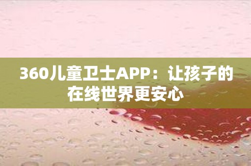 360儿童卫士APP：让孩子的在线世界更安心