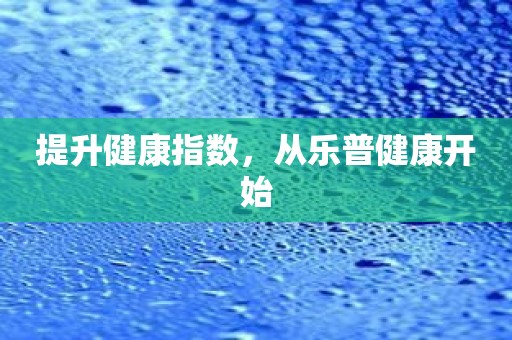 提升健康指数，从乐普健康开始