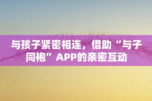 与孩子紧密相连，借助“与子同袍”APP的亲密互动