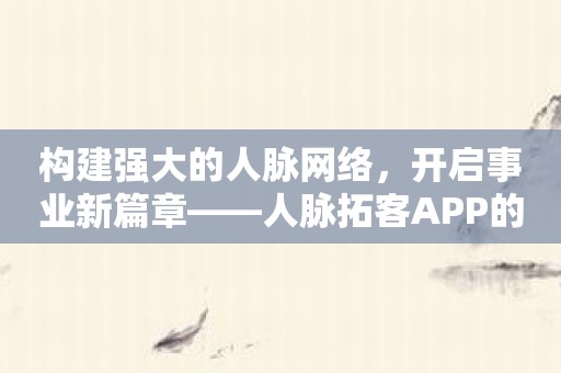 构建强大的人脉网络，开启事业新篇章——人脉拓客APP的魅力