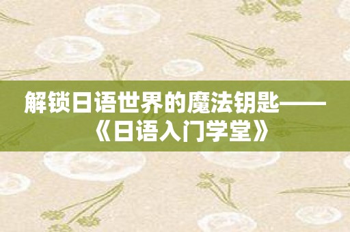 解锁日语世界的魔法钥匙——《日语入门学堂》