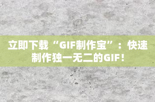 立即下载“GIF制作宝”：快速制作独一无二的GIF！