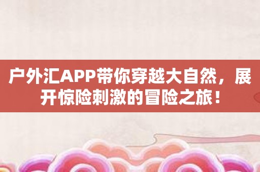 户外汇APP带你穿越大自然，展开惊险刺激的冒险之旅！