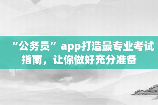 “公务员”app打造最专业考试指南，让你做好充分准备